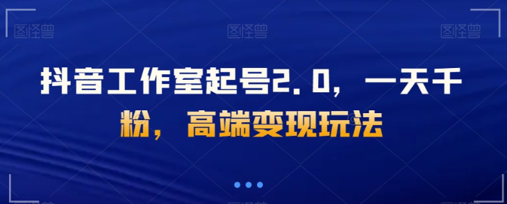 抖音工作室起号2.0，一天千粉，高端变现玩法【揭秘】_中创网,自媒体短视频教学_网创项目_网络创业无忧资源网