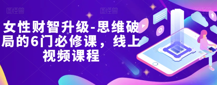 女性财智升级-思维破局的6门必修课，线上视频课程_中创网,自媒体短视频教学_网创项目_网络创业无忧资源网