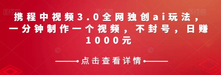 携程中视频3.0全网独创ai玩法，一分钟制作一个视频，不封号，日赚1000元【揭秘】_中创网,自媒体短视频教学_网创项目_网络创业无忧资源网