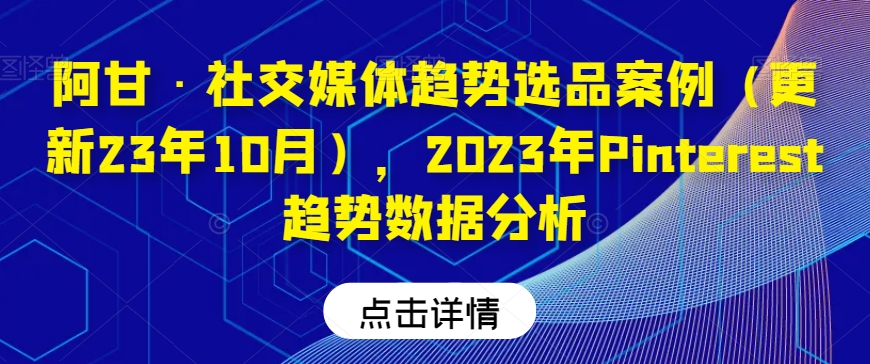 阿甘·社交媒体趋势选品案例（更新23年10月），2023年Pinterest趋势数据分析_中创网,自媒体短视频教学_网创项目_网络创业无忧资源网