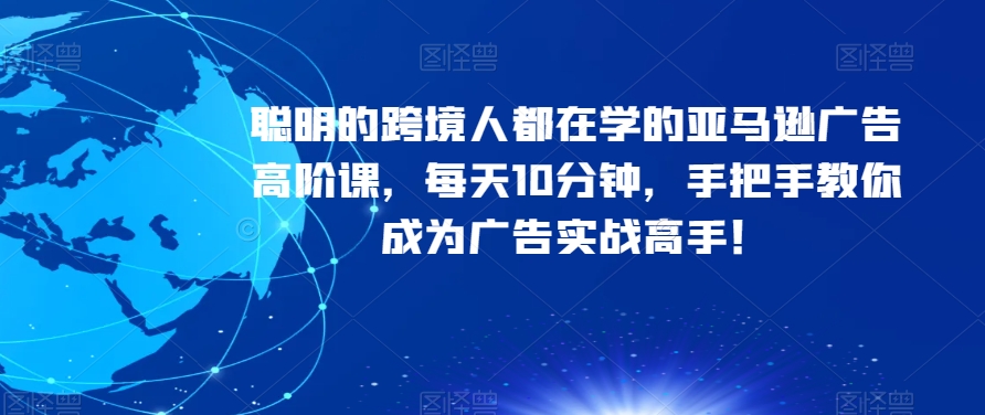聪明的跨境人都在学的亚马逊广告高阶课，每天10分钟，手把手教你成为广告实战高手！_中创网,自媒体短视频教学_网创项目_网络创业无忧资源网