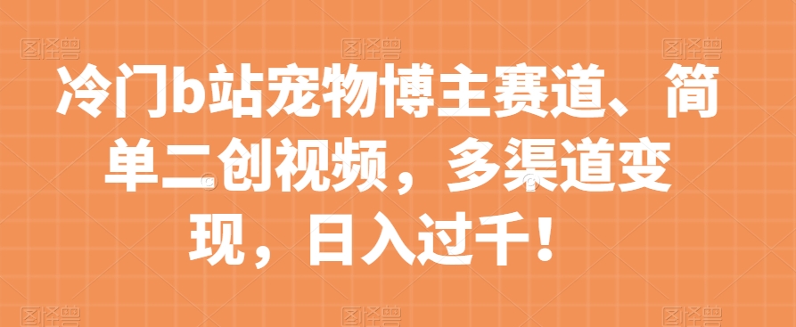 冷门b站宠物博主赛道，简单二创视频，多渠道变现，日入过千！【揭秘】_中创网,自媒体短视频教学_网创项目_网络创业无忧资源网