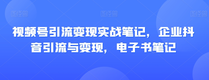 视频号引流变现实战笔记，企业抖音引流与变现，电子书笔记_中创网,自媒体短视频教学_网创项目_网络创业无忧资源网