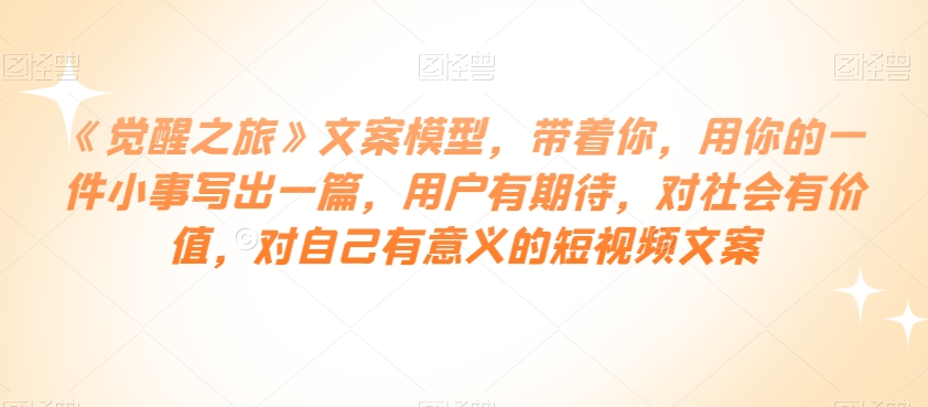 《觉醒之旅》文案模型，带着你，用你的一件小事写出一篇，用户有期待，对社会有价值，对自己有意义的短视频文案_中创网,自媒体短视频教学_网创项目_网络创业无忧资源网