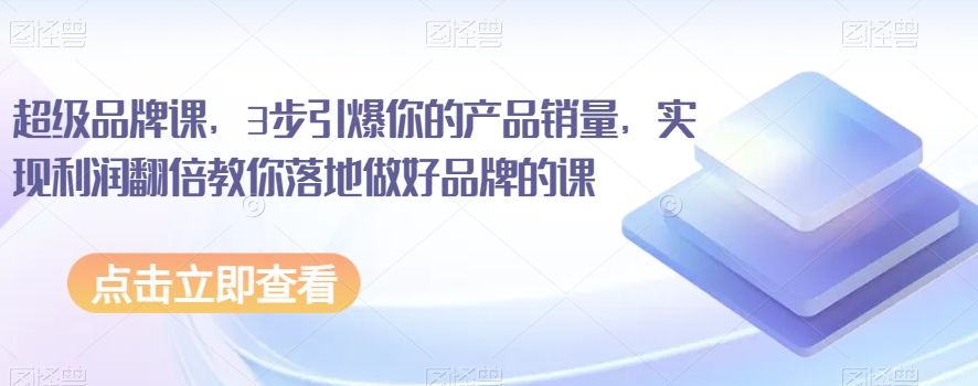 超级品牌课，3步引爆你的产品销量，实现利润翻倍教你落地做好品牌的课_中创网,自媒体短视频教学_网创项目_网络创业无忧资源网