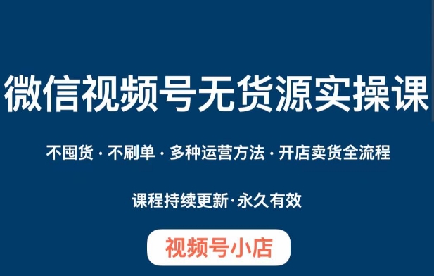 微信视频号小店无货源实操课程，​不囤货·不刷单·多种运营方法·开店卖货全流程_中创网,自媒体短视频教学_网创项目_网络创业无忧资源网