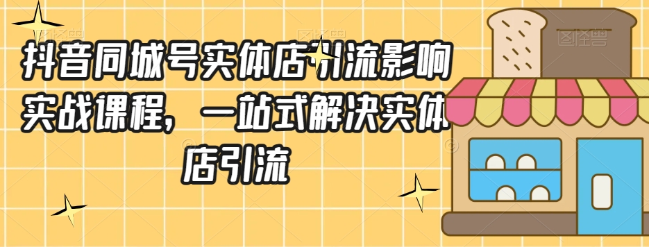 抖音同城号实体店引流营销实战课程，一站式解决实体店引流_中创网,自媒体短视频教学_网创项目_网络创业无忧资源网