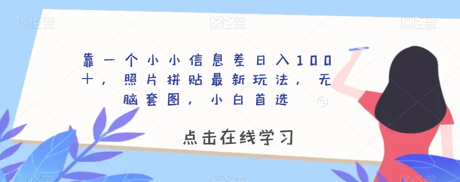 靠一个小小信息差日入100＋，照片拼贴最新玩法，无脑套图，小白首选【揭秘】_中创网,自媒体短视频教学_网创项目_网络创业无忧资源网