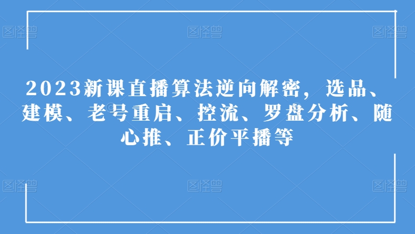 2023新课直播算法逆向解密，选品、建模、老号重启、控流、罗盘分析、随心推、正价平播等_中创网,自媒体短视频教学_网创项目_网络创业无忧资源网