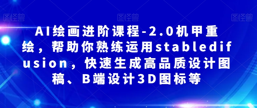 AI绘画进阶课程-2.0机甲重绘，帮助你熟练运用stabledifusion，快速生成高品质设计图稿、B端设计3D图标等_中创网,自媒体短视频教学_网创项目_网络创业无忧资源网