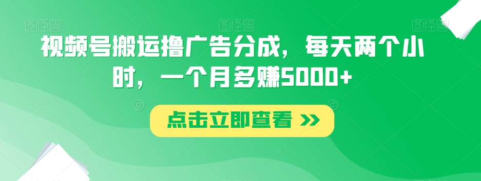 视频号搬运撸广告分成，每天两个小时，一个月多赚5000+_中创网,自媒体短视频教学_网创项目_网络创业无忧资源网