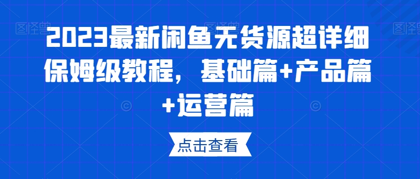 2023最新闲鱼无货源超详细保姆级教程，基础篇+产品篇+运营篇_中创网,自媒体短视频教学_网创项目_网络创业无忧资源网