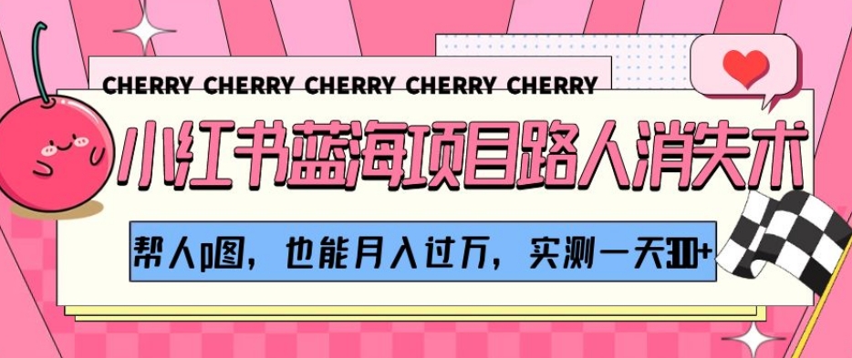 小红书蓝海项目路人消失术，帮人p图，也能月入过万，实测一天300+【揭秘】_中创网,自媒体短视频教学_网创项目_网络创业无忧资源网