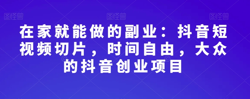 在家就能做的副业：抖音短视频切片，时间自由，大众的抖音创业项目_中创网,自媒体短视频教学_网创项目_网络创业无忧资源网