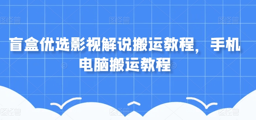 盲盒优选影视解说搬运教程，手机电脑搬运教程_中创网,自媒体短视频教学_网创项目_网络创业无忧资源网