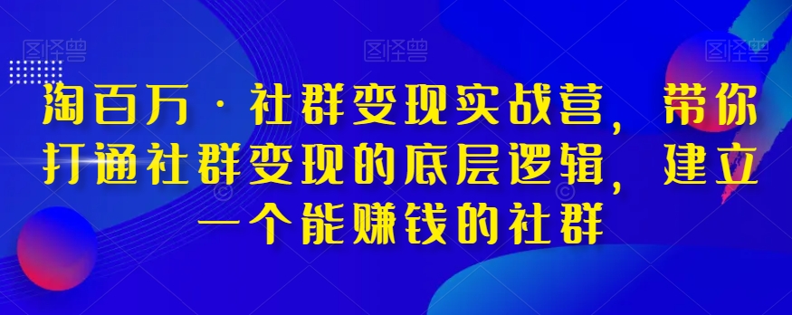 淘百万·社群变现实战营，带你打通社群变现的底层逻辑，建立一个能赚钱的社群_中创网,自媒体短视频教学_网创项目_网络创业无忧资源网
