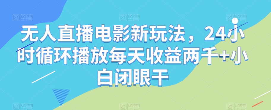无人直播电影新玩法，24小时循环播放每天收益两千+小白闭眼干【揭秘】_中创网,自媒体短视频教学_网创项目_网络创业无忧资源网