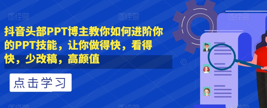 抖音头部PPT博主教你如何进阶你的PPT技能，让你做得快，看得快，少改稿，高颜值_中创网,自媒体短视频教学_网创项目_网络创业无忧资源网