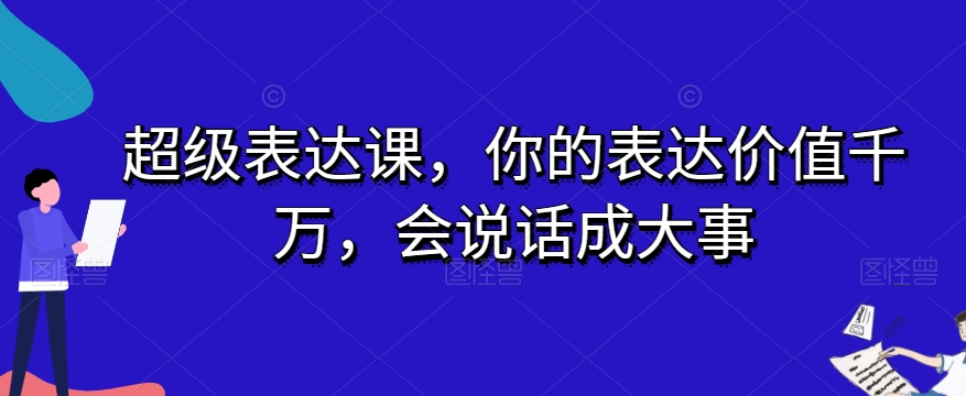 超级表达课，你的表达价值千万，会说话成大事_中创网,自媒体短视频教学_网创项目_网络创业无忧资源网