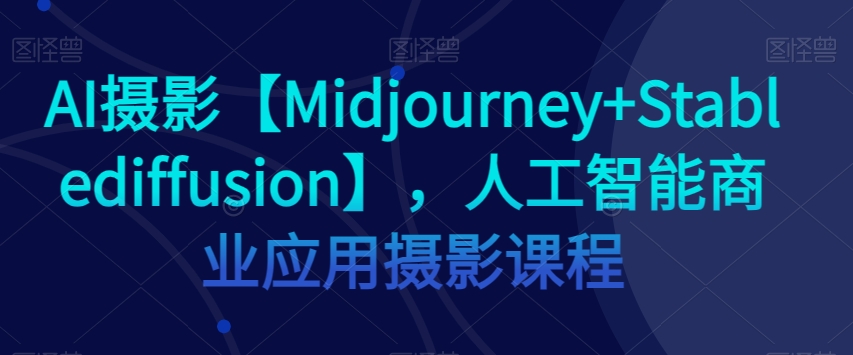 AI摄影【Midjourney+Stablediffusion】，人工智能商业应用摄影课程_中创网,自媒体短视频教学_网创项目_网络创业无忧资源网