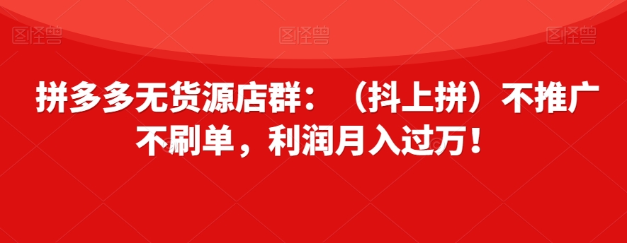 拼多多无货源店群：（抖上拼）不推广不刷单，利润月入过万！【揭秘】_中创网,自媒体短视频教学_网创项目_网络创业无忧资源网