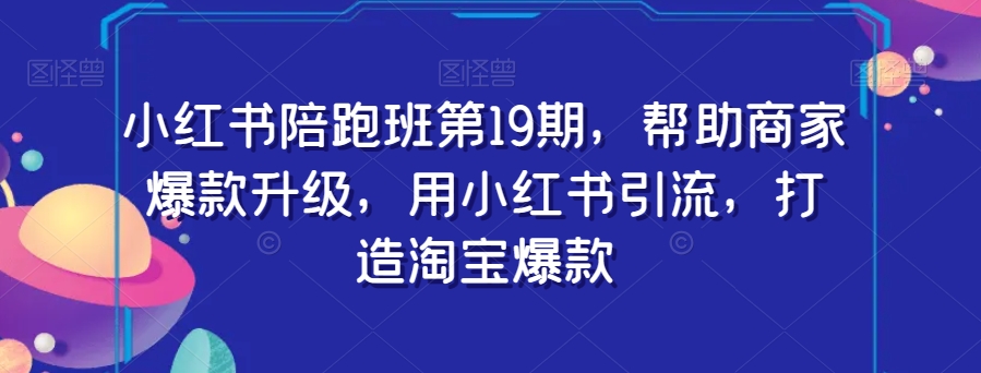 小红书陪跑班第19期，帮助商家爆款升级，用小红书引流，打造淘宝爆款_中创网,自媒体短视频教学_网创项目_网络创业无忧资源网
