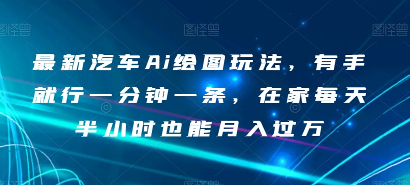 最新汽车Ai绘图玩法，有手就行一分钟一条，在家每天半小时也能月入过万【揭秘】_中创网,自媒体短视频教学_网创项目_网络创业无忧资源网