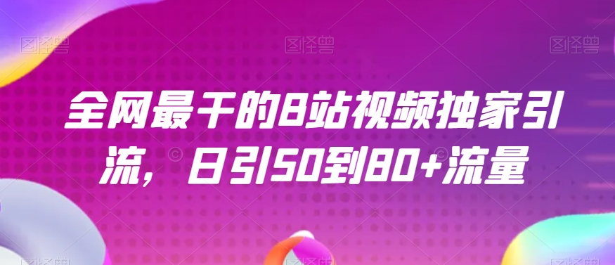 全网最干的B站视频独家引流，日引50到80+流量【揭秘】_中创网,自媒体短视频教学_网创项目_网络创业无忧资源网