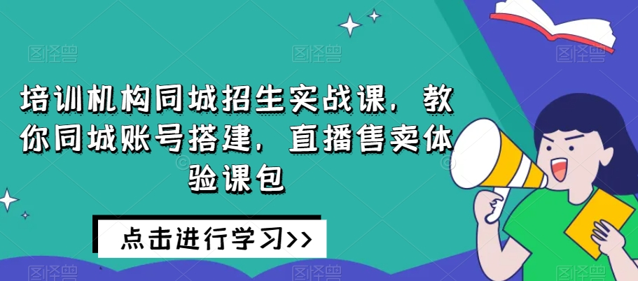 培训机构同城招生实战课，教你同城账号搭建，直播售卖体验课包_中创网,自媒体短视频教学_网创项目_网络创业无忧资源网
