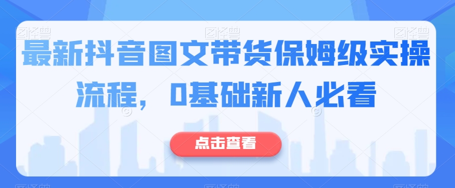 最新抖音图文带货保姆级实操流程，0基础新人必看_中创网,自媒体短视频教学_网创项目_网络创业无忧资源网