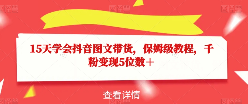 15天学会抖音图文带货，保姆级教程，千粉变现5位数＋_中创网,自媒体短视频教学_网创项目_网络创业无忧资源网