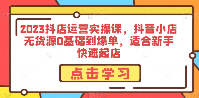 2023抖店运营实操课，抖音小店无货源0基础到爆单，适合新手快速起店_中创网,自媒体短视频教学_网创项目_网络创业无忧资源网