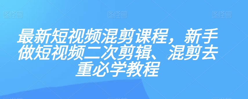 最新短视频混剪课程，新手做短视频二次剪辑、混剪去重必学教程_中创网,自媒体短视频教学_网创项目_网络创业无忧资源网