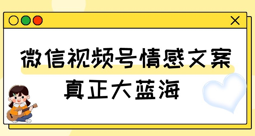 视频号情感文案，真正大蓝海，简单操作，新手小白轻松上手（教程+素材）【揭秘】_中创网,自媒体短视频教学_网创项目_网络创业无忧资源网