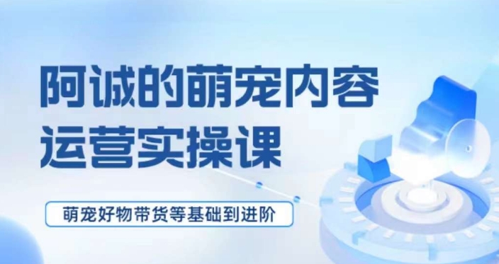 萌宠短视频运营实操课，​萌宠好物带货基础到进阶_中创网,自媒体短视频教学_网创项目_网络创业无忧资源网