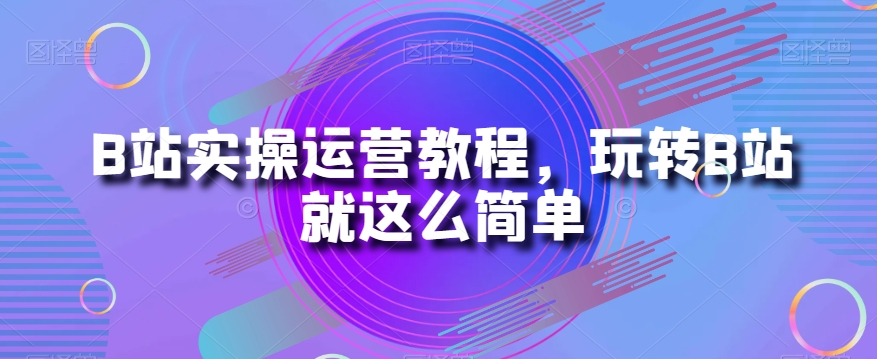 B站实操运营教程，玩转B站就这么简单_中创网,自媒体短视频教学_网创项目_网络创业无忧资源网
