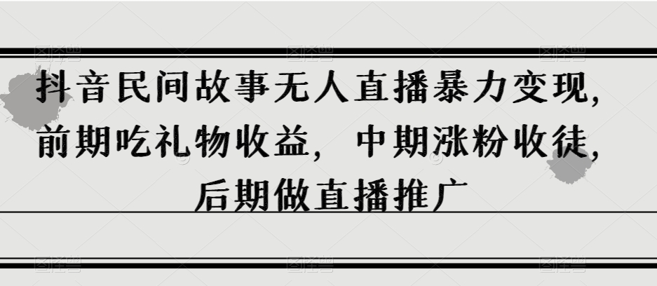 抖音民间故事无人直播暴力变现，前期吃礼物收益，中期涨粉收徒，后期做直播推广【揭秘】_中创网,自媒体短视频教学_网创项目_网络创业无忧资源网