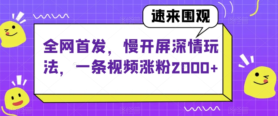 全网首发，慢开屏深情玩法，一条视频涨粉2000+【揭秘】_中创网,自媒体短视频教学_网创项目_网络创业无忧资源网