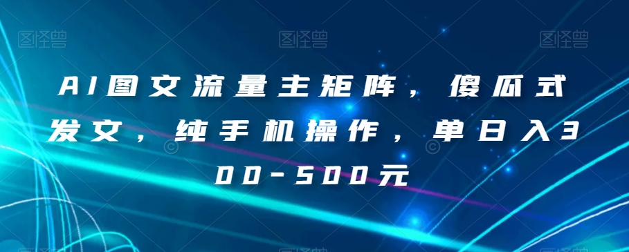 AI图文流量主矩阵，傻瓜式发文，纯手机操作，单日入300-500元【揭秘】_中创网,自媒体短视频教学_网创项目_网络创业无忧资源网