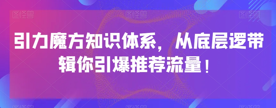 引力魔方知识体系，从底层逻‮带辑‬你引爆‮荐推‬流量！_中创网,自媒体短视频教学_网创项目_网络创业无忧资源网