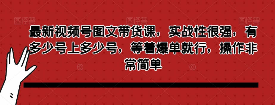 最新视频号图文带货课，实战性很强，有多少号上多少号，等着爆单就行，操作非常简单_中创网,自媒体短视频教学_网创项目_网络创业无忧资源网