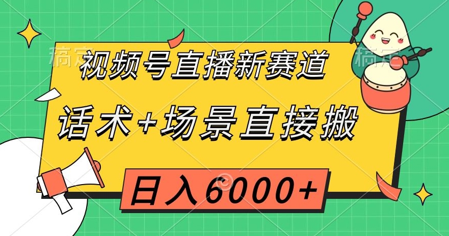 视频号直播新赛道，话术+场景直接搬，日入6000+【揭秘】_中创网,自媒体短视频教学_网创项目_网络创业无忧资源网