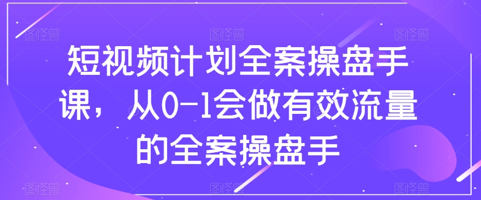 短视频计划全案操盘手课，从0-1会做有效流量的全案操盘手_中创网,自媒体短视频教学_网创项目_网络创业无忧资源网