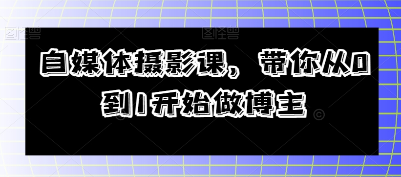 自媒体摄影课，带你从0到1开始做博主_中创网,自媒体短视频教学_网创项目_网络创业无忧资源网