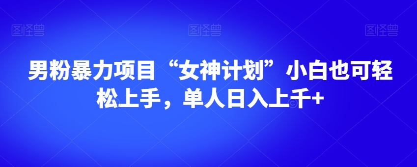 男粉暴力项目“女神计划”小白也可轻松上手，单人日入上千+【揭秘】_中创网,自媒体短视频教学_网创项目_网络创业无忧资源网