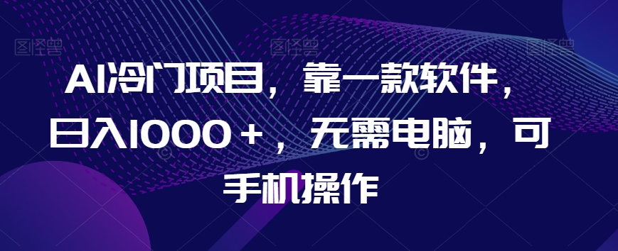 AI冷门项目，靠一款软件，日入1000＋，无需电脑，可手机操作【揭秘】_中创网,自媒体短视频教学_网创项目_网络创业无忧资源网