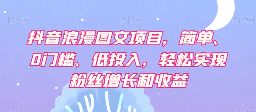 抖音浪漫图文项目，简单、0门槛、低投入，轻松实现粉丝增长和收益_中创网,自媒体短视频教学_网创项目_网络创业无忧资源网