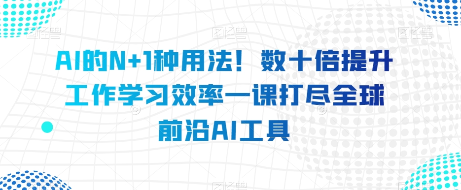 AI的N+1种用法！数十倍提升工作学习效率一课打尽全球前沿AI工具_中创网,自媒体短视频教学_网创项目_网络创业无忧资源网