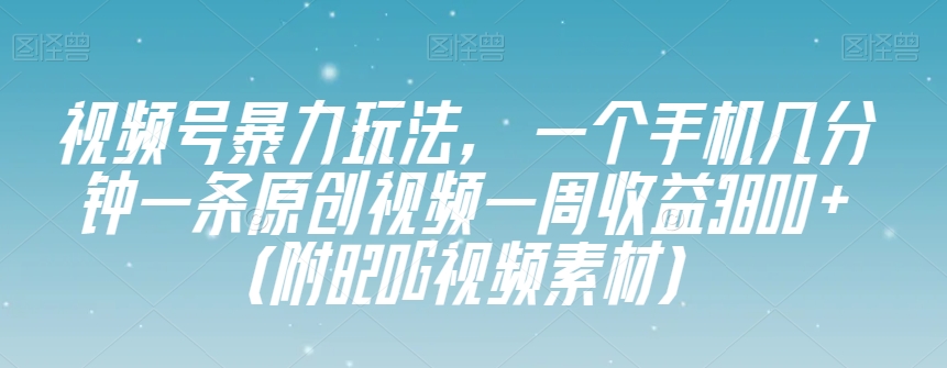视频号暴力玩法，一个手机几分钟一条原创视频一周收益3800+（附820G视频素材）_中创网,自媒体短视频教学_网创项目_网络创业无忧资源网