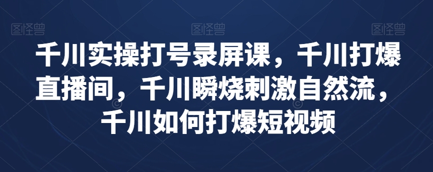 千川实操打号录屏课，千川打爆直播间，千川瞬烧刺激自然流，千川如何打爆短视频_中创网,自媒体短视频教学_网创项目_网络创业无忧资源网